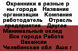 Охранники в разные р-ны города › Название организации ­ Компания-работодатель › Отрасль предприятия ­ Другое › Минимальный оклад ­ 1 - Все города Работа » Вакансии   . Челябинская обл.,Аша г.